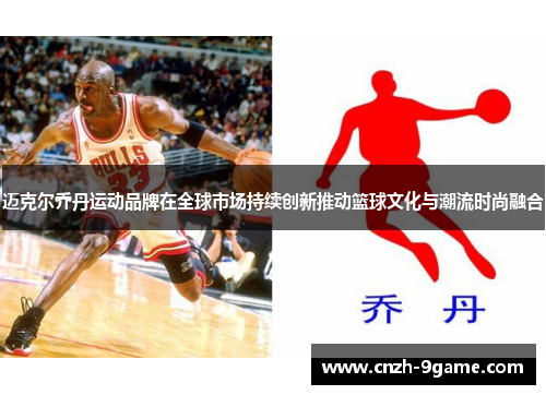 迈克尔乔丹运动品牌在全球市场持续创新推动篮球文化与潮流时尚融合 迈克尔乔丹运动品牌在全球市场持续创新推动篮球文化与潮流时尚融合