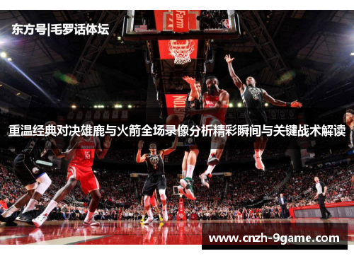 重温经典对决雄鹿与火箭全场录像分析精彩瞬间与关键战术解读 重温经典对决雄鹿与火箭全场录像分析精彩瞬间与关键战术解读