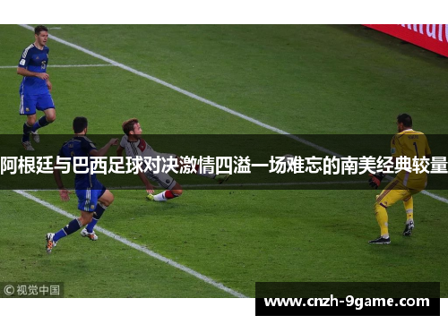 阿根廷与巴西足球对决激情四溢一场难忘的南美经典较量 阿根廷与巴西足球对决激情四溢一场难忘的南美经典较量