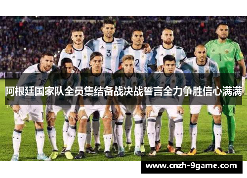 阿根廷国家队全员集结备战决战誓言全力争胜信心满满 阿根廷国家队全员集结备战决战誓言全力争胜信心满满