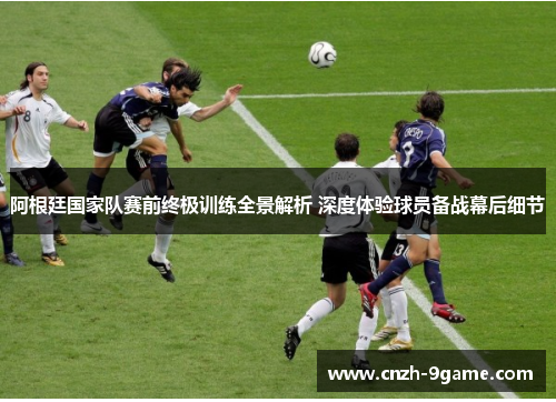 阿根廷国家队赛前终极训练全景解析 深度体验球员备战幕后细节 阿根廷国家队赛前终极训练全景解析 深度体验球员备战幕后细节