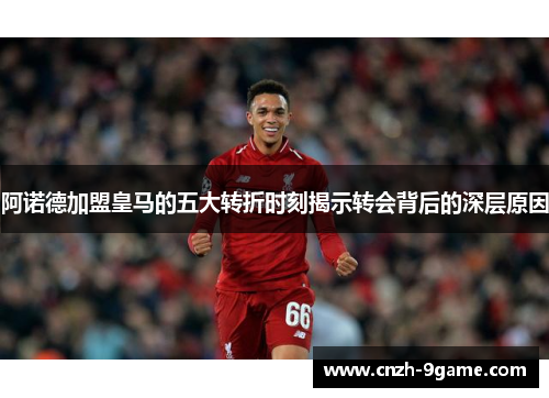 阿诺德加盟皇马的五大转折时刻揭示转会背后的深层原因 阿诺德加盟皇马的五大转折时刻揭示转会背后的深层原因