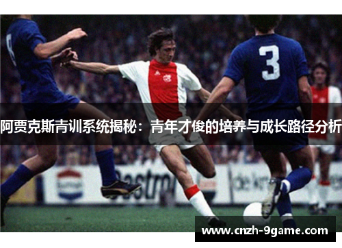 阿贾克斯青训系统揭秘:青年才俊的培养与成长路径分析 阿贾克斯青训系统揭秘:青年才俊的培养与成长路径分析