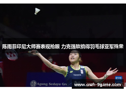 陈雨菲印尼大师赛表现抢眼 力克强敌摘得羽毛球亚军殊荣 陈雨菲印尼大师赛表现抢眼 力克强敌摘得羽毛球亚军殊荣