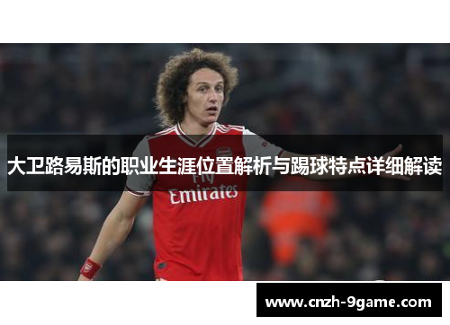 大卫路易斯的职业生涯位置解析与踢球特点详细解读 大卫路易斯的职业生涯位置解析与踢球特点详细解读