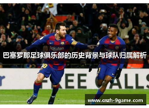巴塞罗那足球俱乐部的历史背景与球队归属解析 巴塞罗那足球俱乐部的历史背景与球队归属解析
