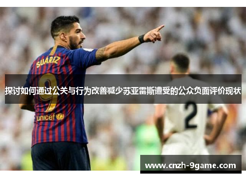 探讨如何通过公关与行为改善减少苏亚雷斯遭受的公众负面评价现状 探讨如何通过公关与行为改善减少苏亚雷斯遭受的公众负面评价现状