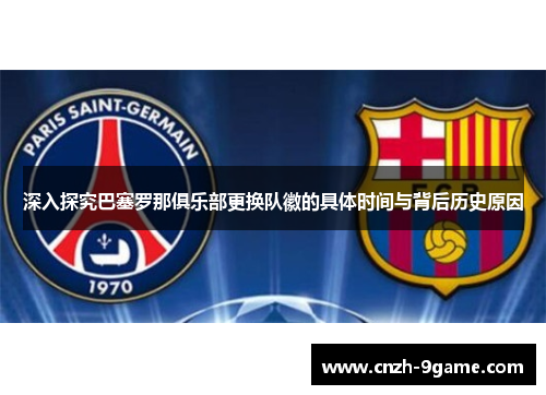 深入探究巴塞罗那俱乐部更换队徽的具体时间与背后历史原因 深入探究巴塞罗那俱乐部更换队徽的具体时间与背后历史原因
