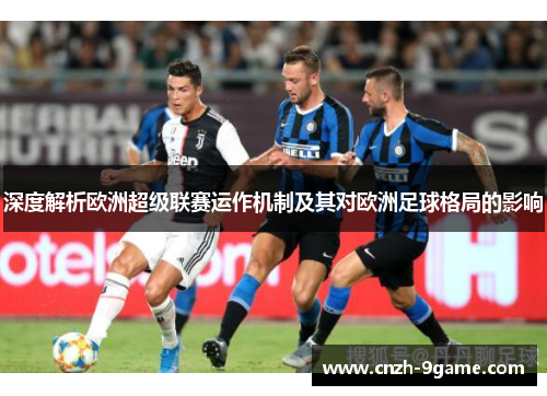 深度解析欧洲超级联赛运作机制及其对欧洲足球格局的影响 深度解析欧洲超级联赛运作机制及其对欧洲足球格局的影响