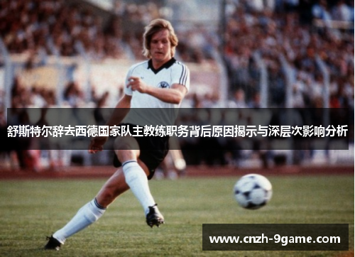 舒斯特尔辞去西德国家队主教练职务背后原因揭示与深层次影响分析 舒斯特尔辞去西德国家队主教练职务背后原因揭示与深层次影响分析