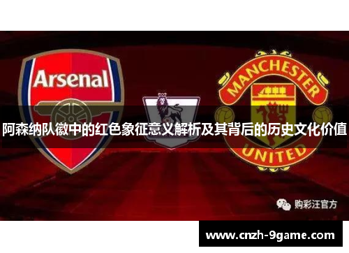阿森纳队徽中的红色象征意义解析及其背后的历史文化价值 阿森纳队徽中的红色象征意义解析及其背后的历史文化价值