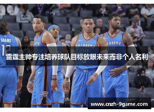 雷霆主帅专注培养球队目标放眼未来而非个人名利 雷霆主帅专注培养球队目标放眼未来而非个人名利