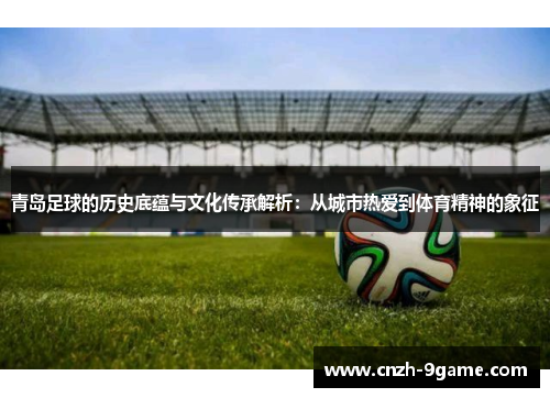 青岛足球的历史底蕴与文化传承解析:从城市热爱到体育精神的象征 青岛足球的历史底蕴与文化传承解析:从城市热爱到体育精神的象征