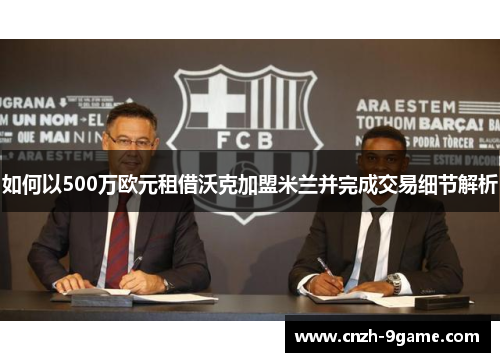 如何以500万欧元租借沃克加盟米兰并完成交易细节解析 如何以500万欧元租借沃克加盟米兰并完成交易细节解析
