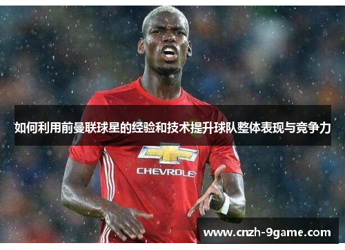 如何利用前曼联球星的经验和技术提升球队整体表现与竞争力 如何利用前曼联球星的经验和技术提升球队整体表现与竞争力