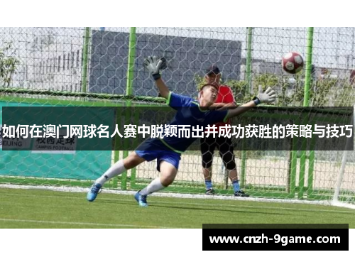 如何在澳门网球名人赛中脱颖而出并成功获胜的策略与技巧 如何在澳门网球名人赛中脱颖而出并成功获胜的策略与技巧