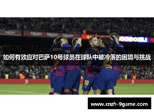 如何有效应对巴萨10号球员在球队中被冷落的困境与挑战 如何有效应对巴萨10号球员在球队中被冷落的困境与挑战