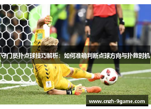 守门员扑点球技巧解析:如何准确判断点球方向与扑救时机 守门员扑点球技巧解析:如何准确判断点球方向与扑救时机