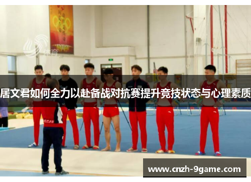 居文君如何全力以赴备战对抗赛提升竞技状态与心理素质 居文君如何全力以赴备战对抗赛提升竞技状态与心理素质