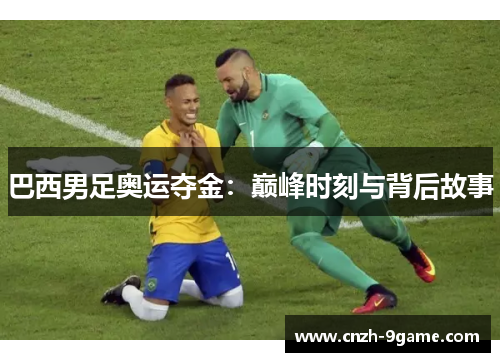 巴西男足奥运夺金:巅峰时刻与背后故事 巴西男足奥运夺金:巅峰时刻与背后故事