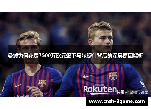 曼城为何花费7500万欧元签下马尔穆什背后的深层原因解析 曼城为何花费7500万欧元签下马尔穆什背后的深层原因解析