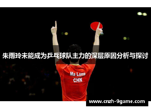 朱雨玲未能成为乒乓球队主力的深层原因分析与探讨 朱雨玲未能成为乒乓球队主力的深层原因分析与探讨