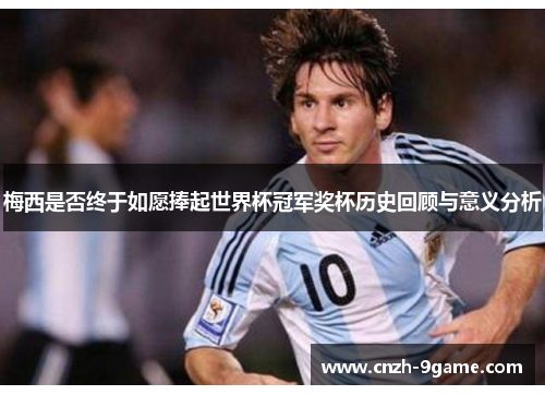 梅西是否终于如愿捧起世界杯冠军奖杯历史回顾与意义分析 梅西是否终于如愿捧起世界杯冠军奖杯历史回顾与意义分析
