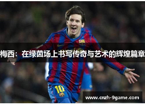 梅西:在绿茵场上书写传奇与艺术的辉煌篇章 梅西:在绿茵场上书写传奇与艺术的辉煌篇章