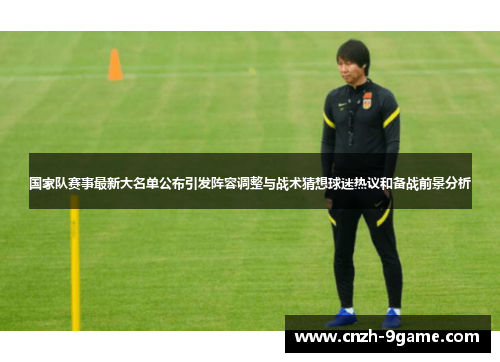 国家队赛事最新大名单公布引发阵容调整与战术猜想球迷热议和备战前景分析