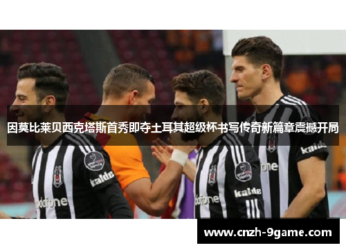 因莫比莱贝西克塔斯首秀即夺土耳其超级杯书写传奇新篇章震撼开局