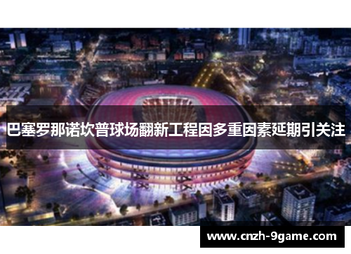 巴塞罗那诺坎普球场翻新工程因多重因素延期引关注