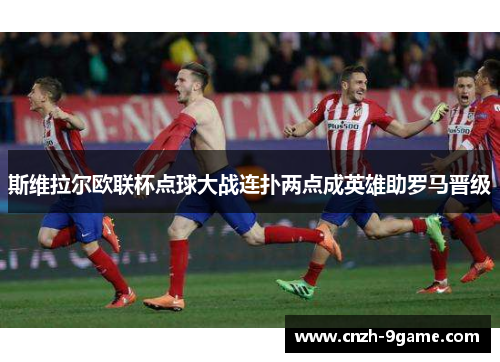 斯维拉尔欧联杯点球大战连扑两点成英雄助罗马晋级