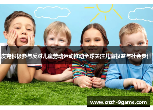 皮克积极参与反对儿童劳动运动推动全球关注儿童权益与社会责任