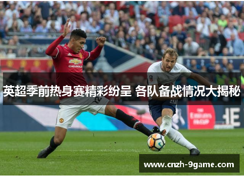 英超季前热身赛精彩纷呈 各队备战情况大揭秘 英超季前热身赛精彩纷呈 各队备战情况大揭秘