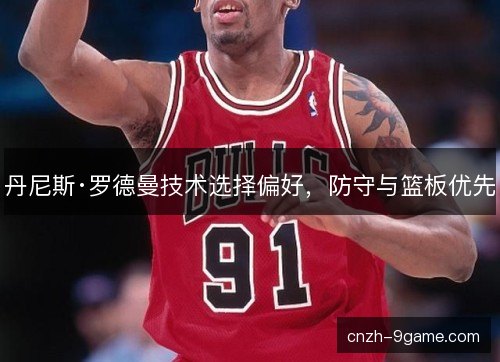 丹尼斯·罗德曼技术选择偏好，防守与篮板优先