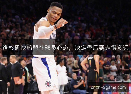 洛杉矶快船替补球员心态，决定季后赛走得多远